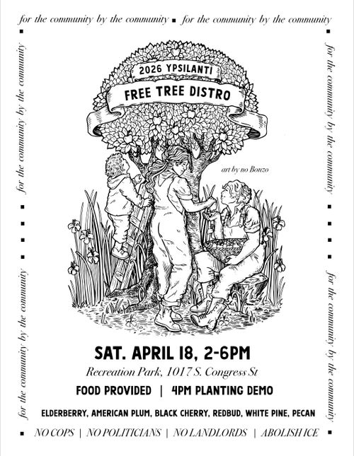 A black-and-white hand illustration of two people and a child in front of an apple tree. The adults are sharing an apple with each other as the child climbs a small ladder into the tree to get more. They are surrounded by flowers.

Text reads "2026 Ypsilanti Free Tree Distro", with event information: "Sat. April 18, 2-6pm. Recreation Park, 1017 S. Congress St. Food Provided, 4pm Planting Demo. Elderberry, American Plum, Black Cherry, Redbud, White Pine, Pecan."

The illustration is bordered by the text "for the community by the community", and at the bottom, "No Cops, No Politicians, No Landlords, Abolish ICE"
